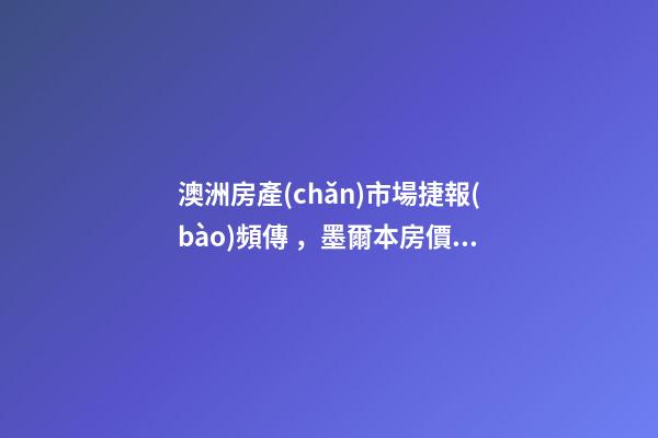 澳洲房產(chǎn)市場捷報(bào)頻傳，墨爾本房價(jià)繼續(xù)強(qiáng)勢上揚(yáng)！